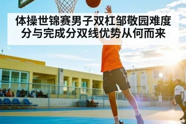 体操世锦赛男子双杠邹敬园难度分与完成分双线优势从何而来