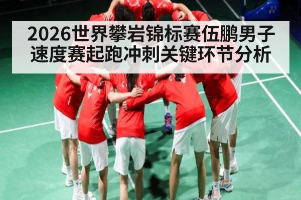 2026世界攀岩锦标赛伍鹏男子速度赛起跑冲刺关键环节分析