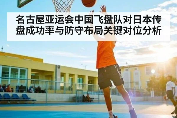 名古屋亚运会中国飞盘队对日本传盘成功率与防守布局关键对位分析