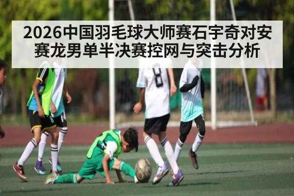 2026中国羽毛球大师赛石宇奇对安赛龙男单半决赛控网与突击分析