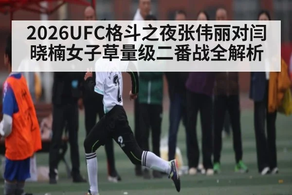 2026UFC格斗之夜张伟丽对闫晓楠女子草量级二番战全解析