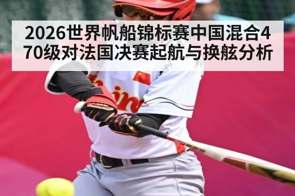 2026世界帆船锦标赛中国混合470级对法国决赛起航与换舷分析