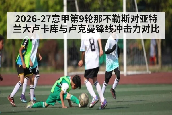 2026-27意甲第9轮那不勒斯对亚特兰大卢卡库与卢克曼锋线冲击力对比