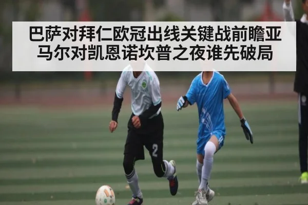 巴萨对拜仁欧冠出线关键战前瞻亚马尔对凯恩诺坎普之夜谁先破局